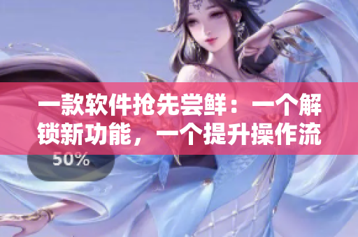 一款軟件搶先嘗鮮：一個(gè)解鎖新功能，一個(gè)提升操作流暢度