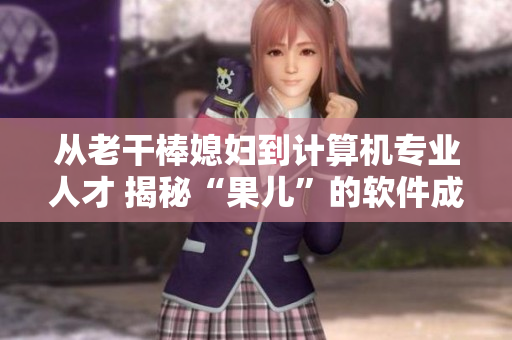 從老干棒媳婦到計(jì)算機(jī)專業(yè)人才 揭秘“果兒”的軟件成長(zhǎng)之路