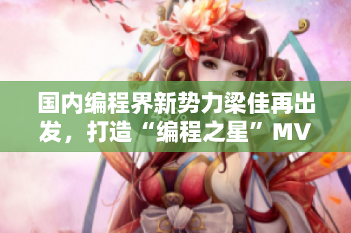 國(guó)內(nèi)編程界新勢(shì)力梁佳再出發(fā)，打造“編程之星”MV巨制！