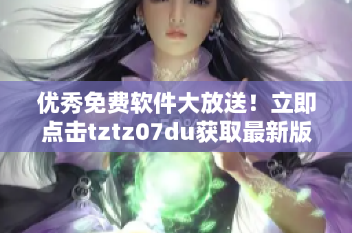 優(yōu)秀免費(fèi)軟件大放送！立即點(diǎn)擊tztz07du獲取最新版下載！