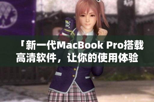 「新一代MacBook Pro搭載高清軟件，讓你的使用體驗(yàn)提升到全新高度」