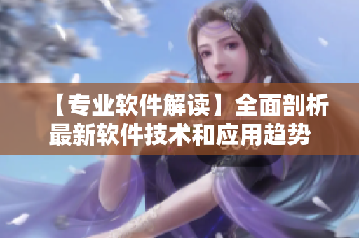 【專業(yè)軟件解讀】全面剖析最新軟件技術(shù)和應(yīng)用趨勢(shì)
