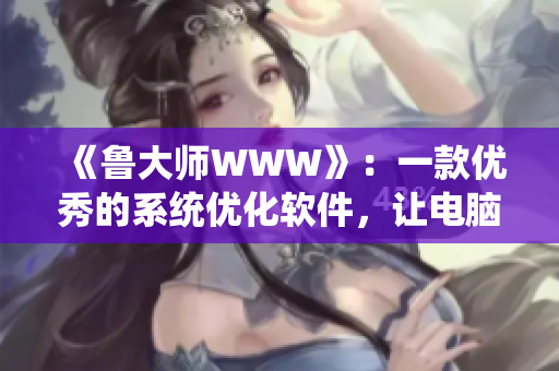 《魯大師WWW》：一款優(yōu)秀的系統(tǒng)優(yōu)化軟件，讓電腦高速運(yùn)行