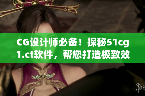 CG設(shè)計師必備！探秘51cg1.ct軟件，幫您打造極致效果！