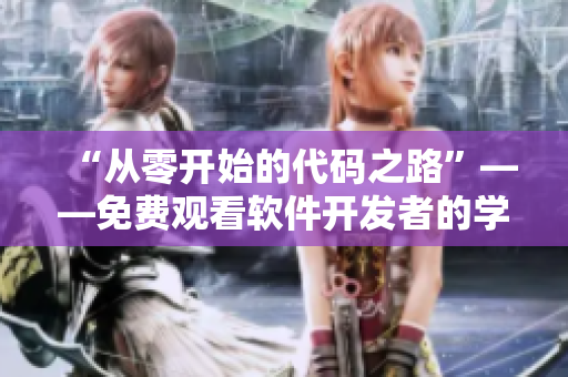 “從零開(kāi)始的代碼之路”——免費(fèi)觀看軟件開(kāi)發(fā)者的學(xué)習(xí)和成長(zhǎng)歷程