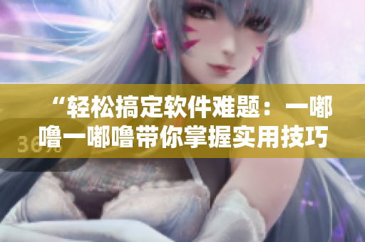 “輕松搞定軟件難題：一嘟嚕一嘟嚕帶你掌握實用技巧！”