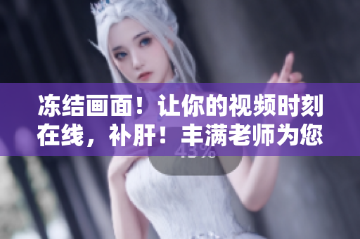 凍結(jié)畫面！讓你的視頻時刻在線，補肝！豐滿老師為您提供最佳視頻編輯軟件