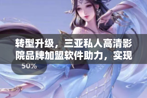 轉(zhuǎn)型升級，三亞私人高清影院品牌加盟軟件助力，實現(xiàn)更專業(yè)高效的服務(wù)