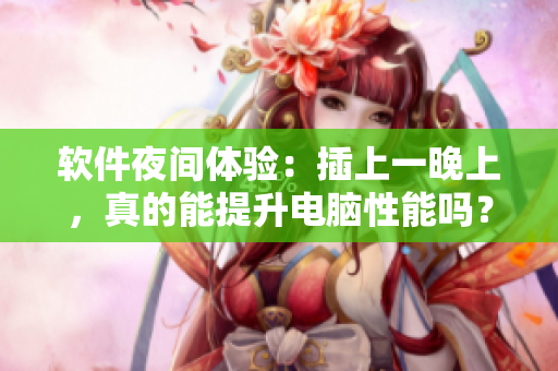 軟件夜間體驗(yàn)：插上一晚上，真的能提升電腦性能嗎？