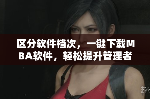 區(qū)分軟件檔次，一鍵下載MBA軟件，輕松提升管理者實力！