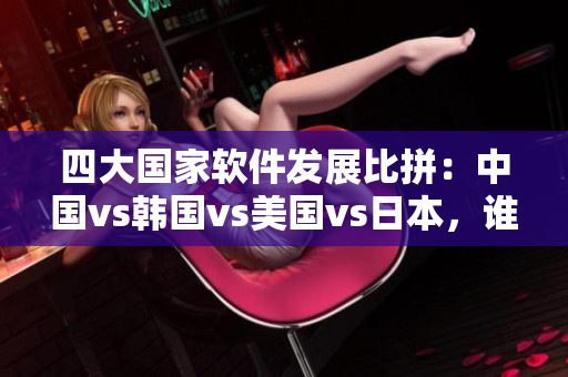 四大國家軟件發(fā)展比拼：中國vs韓國vs美國vs日本，誰能領(lǐng)先未來？