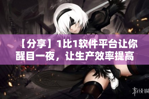 【分享】1比1軟件平臺(tái)讓你醒目一夜，讓生產(chǎn)效率提高一倍