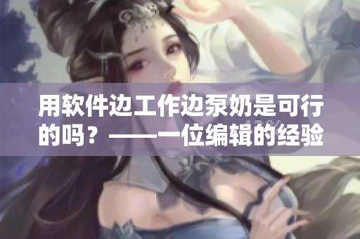 用軟件邊工作邊泵奶是可行的嗎？——一位編輯的經(jīng)驗(yàn)分享