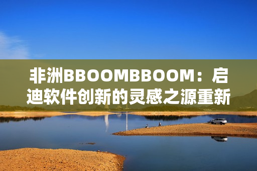 非洲BBOOMBBOOM：啟迪軟件創(chuàng)新的靈感之源重新定義