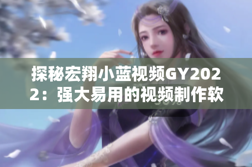 探秘宏翔小藍(lán)視頻GY2022：強大易用的視頻制作軟件