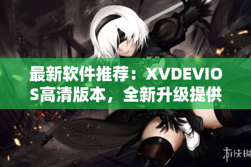 最新軟件推薦：XVDEVIOS高清版本，全新升級(jí)提供更優(yōu)質(zhì)的使用體驗(yàn)