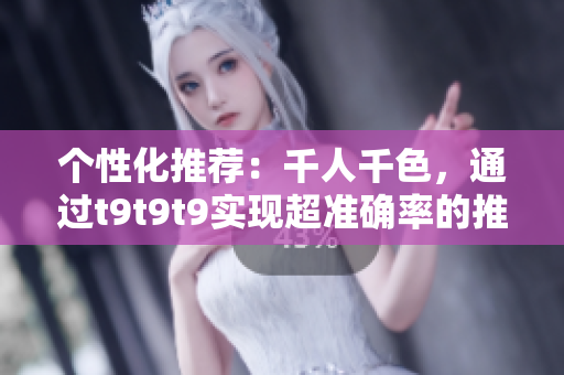 個(gè)性化推薦：千人千色，通過(guò)t9t9t9實(shí)現(xiàn)超準(zhǔn)確率的推薦軟件