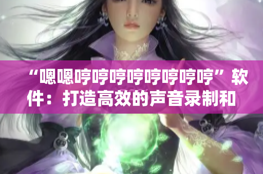 “嗯嗯哼哼哼哼哼哼哼哼”軟件：打造高效的聲音錄制和編輯工具