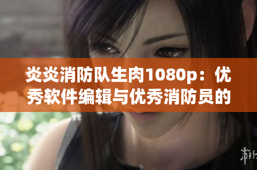 炎炎消防隊(duì)生肉1080p：優(yōu)秀軟件編輯與優(yōu)秀消防員的共通之處