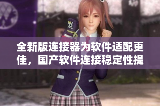 全新版連接器為軟件適配更佳，國(guó)產(chǎn)軟件連接穩(wěn)定性提升