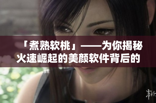 「煮熟軟桃」——為你揭秘火速崛起的美顏軟件背后的那些事