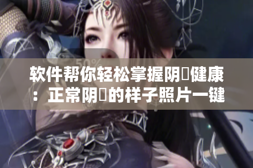 軟件幫你輕松掌握陰脣健康：正常陰脣的樣子照片一鍵瀏覽
