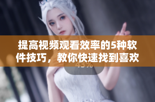 提高視頻觀看效率的5種軟件技巧，教你快速找到喜歡的片段