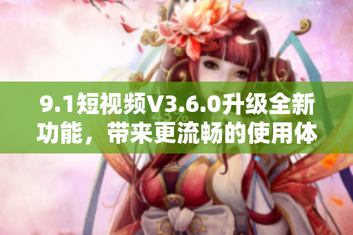 9.1短視頻V3.6.0升級全新功能，帶來更流暢的使用體驗