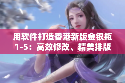 用軟件打造香港新版金銀瓶1-5：高效修改、精美排版、暢享閱讀體驗(yàn)
