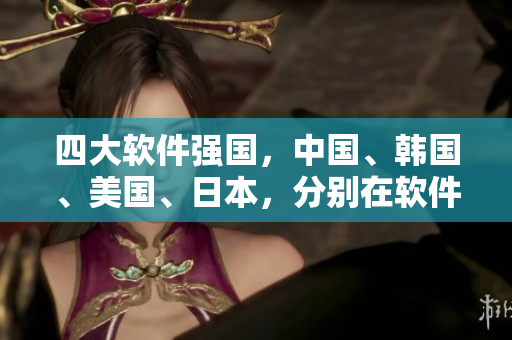 四大軟件強國，中國、韓國、美國、日本，分別在軟件產(chǎn)業(yè)中的競爭優(yōu)勢分析