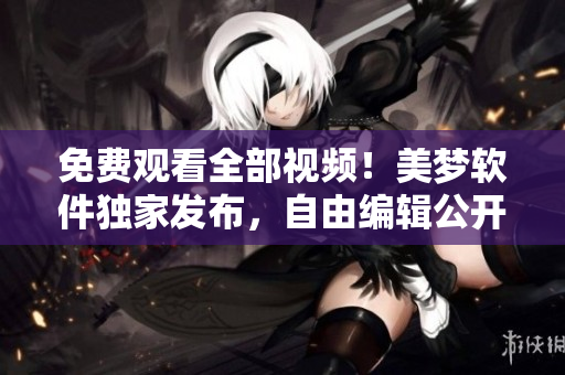 免費觀看全部視頻！美夢軟件獨家發(fā)布，自由編輯公開使用！
