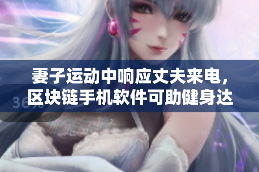 妻子運動中響應丈夫來電，區(qū)塊鏈手機軟件可助健身達人通話順暢