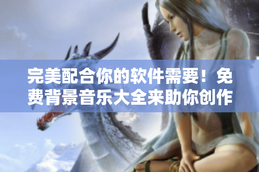 完美配合你的軟件需要！免費背景音樂大全來助你創(chuàng)作暢快無比！