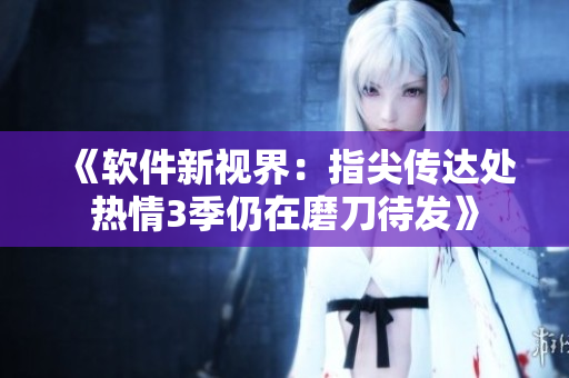 《軟件新視界：指尖傳達(dá)處熱情3季仍在磨刀待發(fā)》