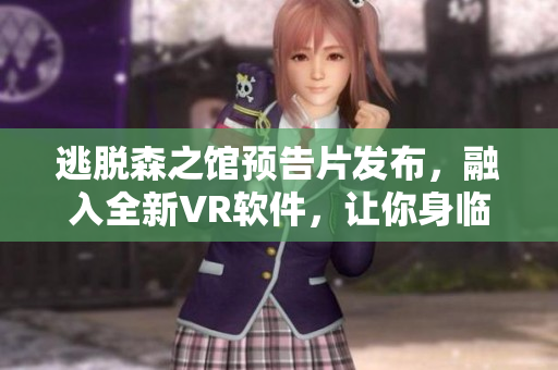 逃脫森之館預(yù)告片發(fā)布，融入全新VR軟件，讓你身臨其境體驗(yàn)驚險(xiǎn)刺激！