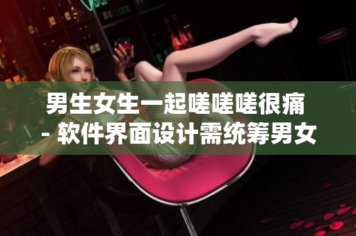 男生女生一起嗟嗟嗟很痛 - 軟件界面設(shè)計(jì)需統(tǒng)籌男女雙方需求