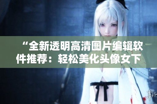 “全新透明高清圖片編輯軟件推薦：輕松美化頭像女下半部位”