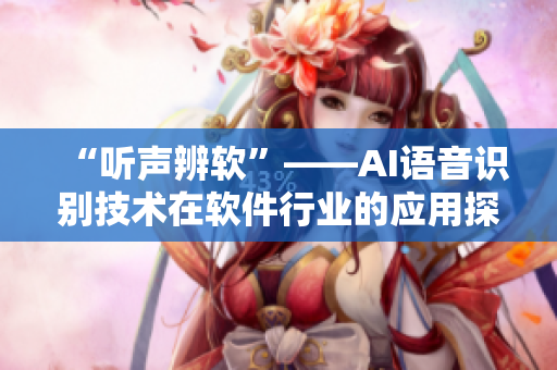 “聽聲辨軟”——AI語音識別技術(shù)在軟件行業(yè)的應(yīng)用探究