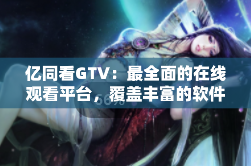 億同看GTV：最全面的在線觀看平臺，覆蓋豐富的軟件資源