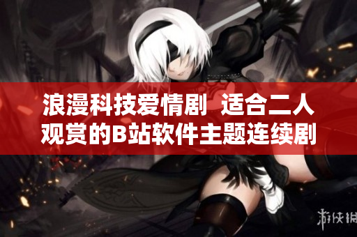 浪漫科技愛情劇  適合二人觀賞的B站軟件主題連續(xù)劇推薦