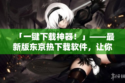 「一鍵下載神器！」——最新版東京熱下載軟件，讓你輕松快速獲取高清影片！