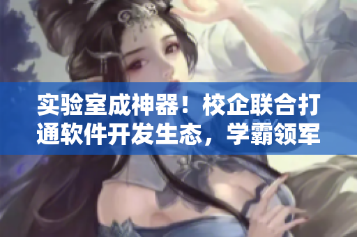 實(shí)驗(yàn)室成神器！校企聯(lián)合打通軟件開發(fā)生態(tài)，學(xué)霸領(lǐng)軍，校霸功成名就