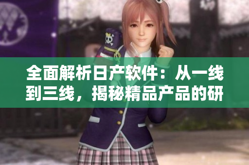 全面解析日產(chǎn)軟件：從一線到三線，揭秘精品產(chǎn)品的研發(fā)之路