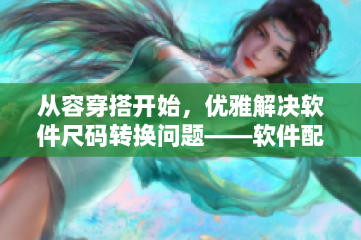 從容穿搭開始，優(yōu)雅解決軟件尺碼轉(zhuǎn)換問題——軟件配碼日本歐洲尺碼專線