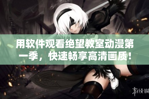 用軟件觀看絕望教室動漫第一季，快速暢享高清畫質(zhì)！