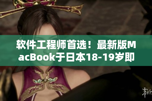 軟件工程師首選！最新版MacBook于日本18-19歲即可購買，釋放創(chuàng)造力