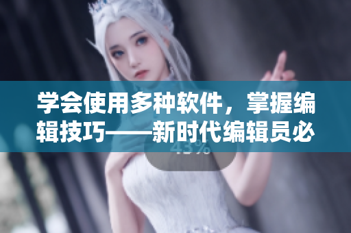 學會使用多種軟件，掌握編輯技巧——新時代編輯員必備技能