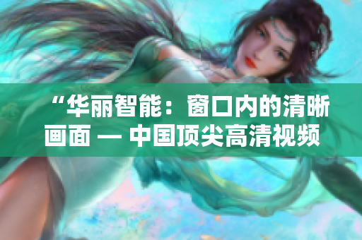 “華麗智能：窗口內(nèi)的清晰畫面 — 中國頂尖高清視頻軟件”