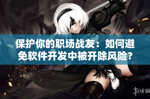 保護你的職場戰(zhàn)友：如何避免軟件開發(fā)中被開除風險？