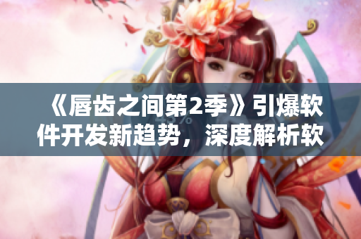 《唇齒之間第2季》引爆軟件開(kāi)發(fā)新趨勢(shì)，深度解析軟件行業(yè)現(xiàn)狀！